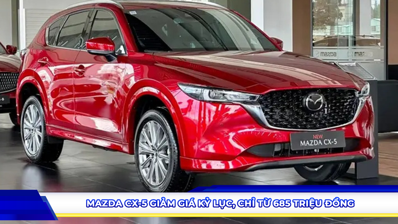 Mazda CX-5 giảm giá kỷ lục, chỉ từ 685 triệu đồng